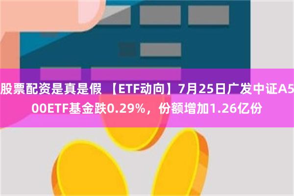 股票配资是真是假 【ETF动向】7月25日广发中证A500ETF基金跌0.29%，份额增加1.26亿份