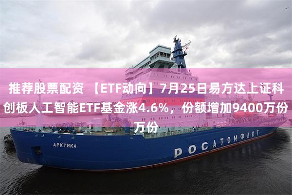 推荐股票配资 【ETF动向】7月25日易方达上证科创板人工智能ETF基金涨4.6%，份额增加9400万份