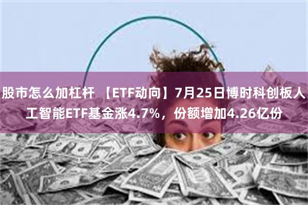 股市怎么加杠杆 【ETF动向】7月25日博时科创板人工智能ETF基金涨4.7%，份额增加4.26亿份