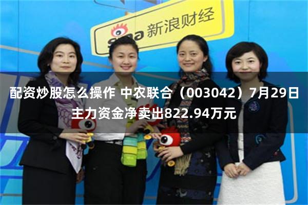 配资炒股怎么操作 中农联合（003042）7月29日主力资金净卖出822.94万元