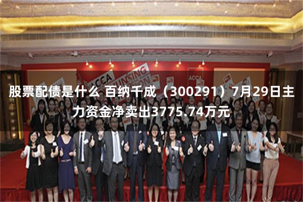 股票配债是什么 百纳千成（300291）7月29日主力资金净卖出3775.74万元