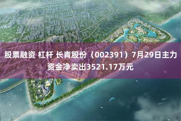 股票融资 杠杆 长青股份（002391）7月29日主力资金净卖出3521.17万元