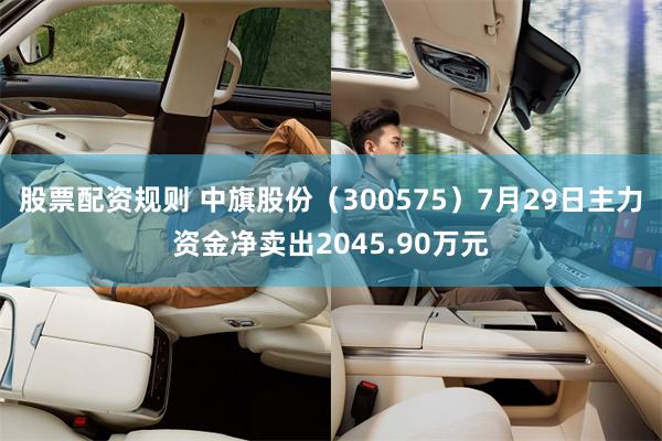 股票配资规则 中旗股份（300575）7月29日主力资金净卖出2045.90万元