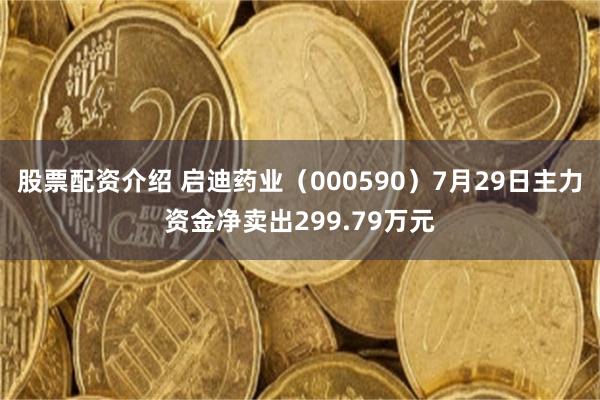 股票配资介绍 启迪药业（000590）7月29日主力资金净卖出299.79万元