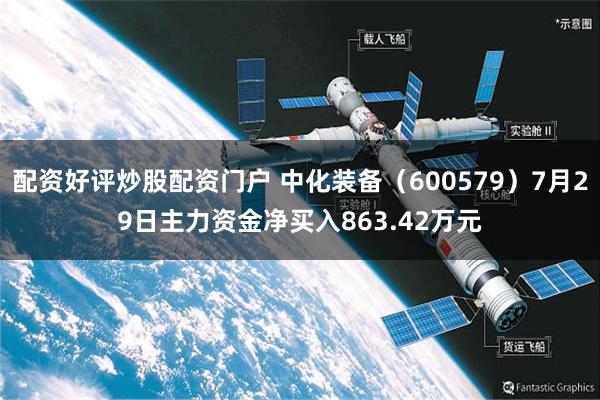 配资好评炒股配资门户 中化装备（600579）7月29日主力资金净买入863.42万元