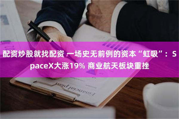配资炒股就找配资 一场史无前例的资本“虹吸”：SpaceX大涨19% 商业航天板块重挫