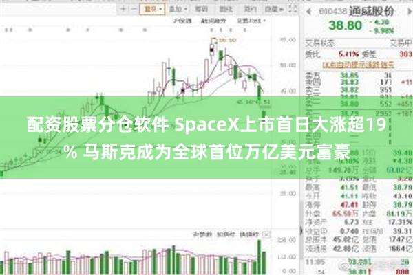 配资股票分仓软件 SpaceX上市首日大涨超19% 马斯克成为全球首位万亿美元富豪