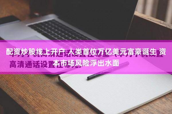 配资炒股线上开户 人类首位万亿美元富豪诞生 资本市场风险浮出水面