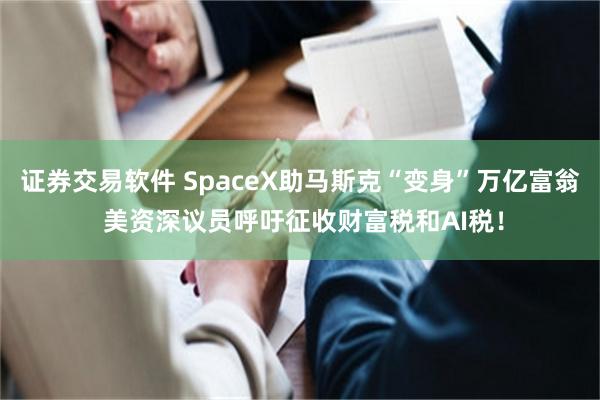 证券交易软件 SpaceX助马斯克“变身”万亿富翁 美资深议员呼吁征收财富税和AI税！