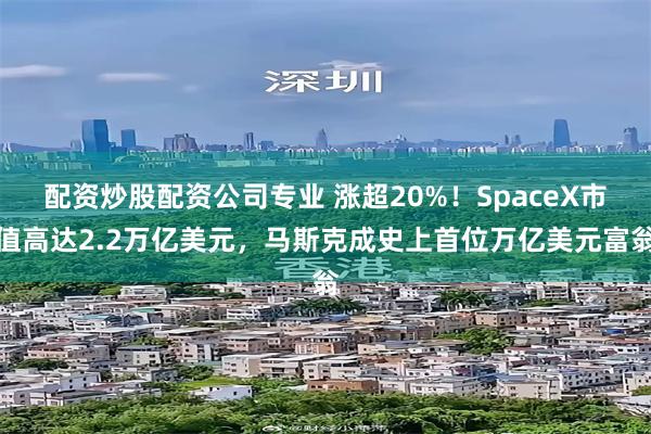 配资炒股配资公司专业 涨超20%！SpaceX市值高达2.2万亿美元，马斯克成史上首位万亿美元富翁