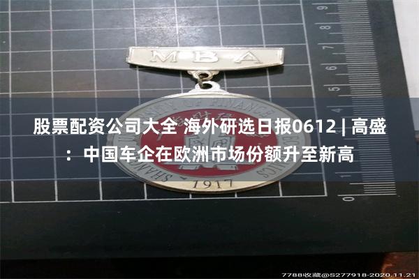 股票配资公司大全 海外研选日报0612 | 高盛:中国车企在欧洲市场份额升至新高