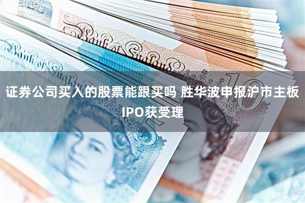证券公司买入的股票能跟买吗 胜华波申报沪市主板IPO获受理