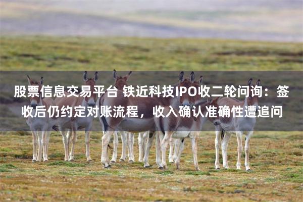 股票信息交易平台 铁近科技IPO收二轮问询：签收后仍约定对账流程，收入确认准确性遭追问