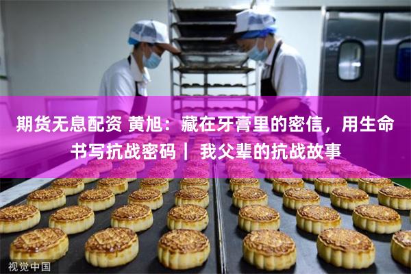 期货无息配资 黄旭：藏在牙膏里的密信，用生命书写抗战密码｜ 我父辈的抗战故事