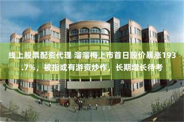线上股票配资代理 溜溜梅上市首日股价暴涨193.7%，被指或有游资炒作，长期增长待考