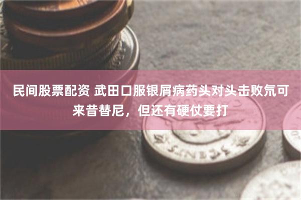 民间股票配资 武田口服银屑病药头对头击败氘可来昔替尼，但还有硬仗要打