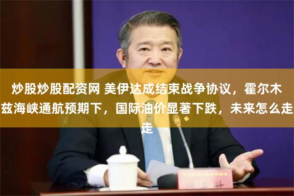 炒股炒股配资网 美伊达成结束战争协议，霍尔木兹海峡通航预期下，国际油价显著下跌，未来怎么走