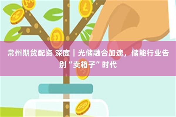 常州期货配资 深度｜光储融合加速，储能行业告别“卖箱子”时代