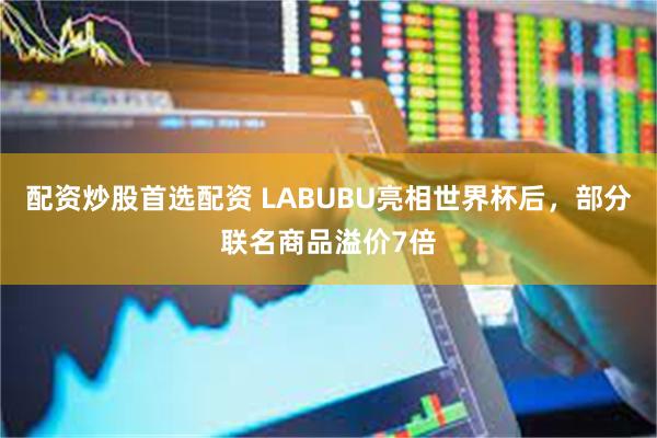 配资炒股首选配资 LABUBU亮相世界杯后，部分联名商品溢价7倍
