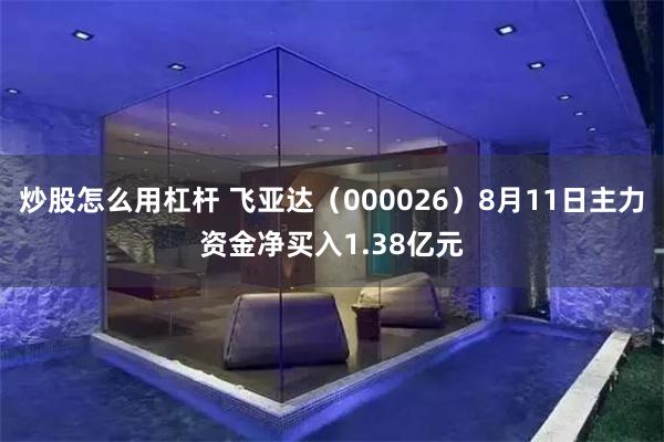 炒股怎么用杠杆 飞亚达（000026）8月11日主力资金净买入1.38亿元