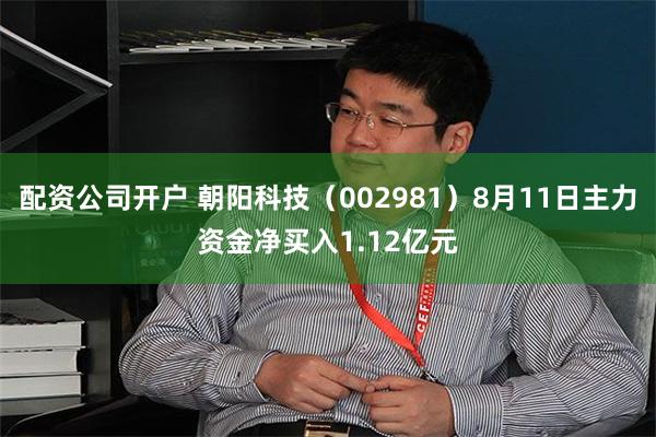 配资公司开户 朝阳科技（002981）8月11日主力资金净买入1.12亿元