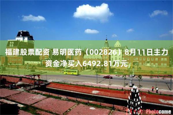 福建股票配资 易明医药（002826）8月11日主力资金净买入6492.81万元