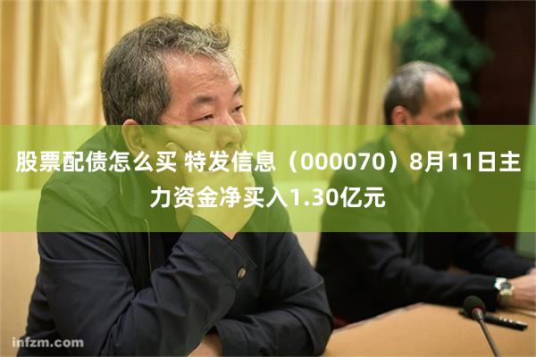 股票配债怎么买 特发信息（000070）8月11日主力资金净买入1.30亿元