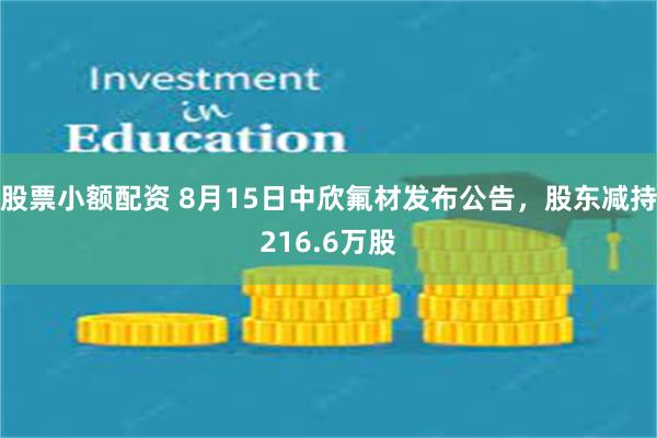 股票小额配资 8月15日中欣氟材发布公告，股东减持216.6万股