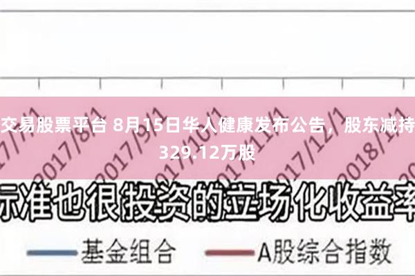 交易股票平台 8月15日华人健康发布公告，股东减持329.12万股