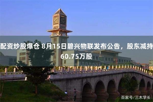 配资炒股爆仓 8月15日碧兴物联发布公告，股东减持60.75万股
