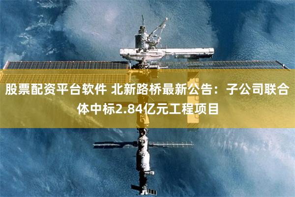 股票配资平台软件 北新路桥最新公告：子公司联合体中标2.84亿元工程项目