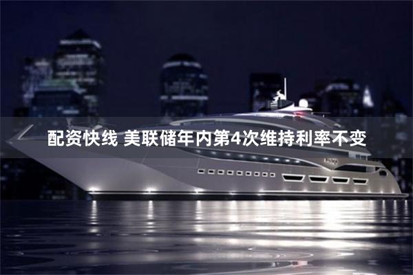 配资快线 美联储年内第4次维持利率不变