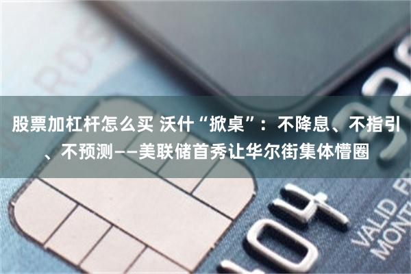 股票加杠杆怎么买 沃什“掀桌”：不降息、不指引、不预测——美联储首秀让华尔街集体懵圈
