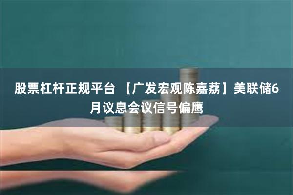 股票杠杆正规平台 【广发宏观陈嘉荔】美联储6月议息会议信号偏鹰