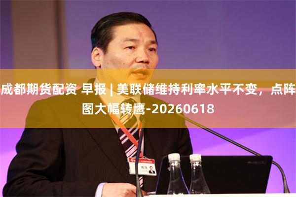 成都期货配资 早报 | 美联储维持利率水平不变，点阵图大幅转鹰-20260618