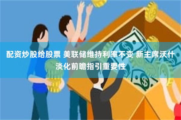 配资炒股给股票 美联储维持利率不变 新主席沃什淡化前瞻指引重要性
