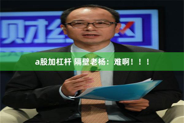 a股加杠杆 隔壁老杨：难啊！！！