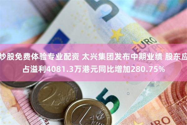 炒股免费体验专业配资 太兴集团发布中期业绩 股东应占溢利4081.3万港元同比增加280.75%