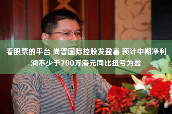 看股票的平台 尚晋国际控股发盈喜 预计中期净利润不少于700万港元同比扭亏为盈