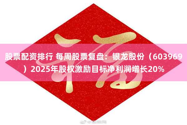 股票配资排行 每周股票复盘：银龙股份（603969）2025年股权激励目标净利润增长20%