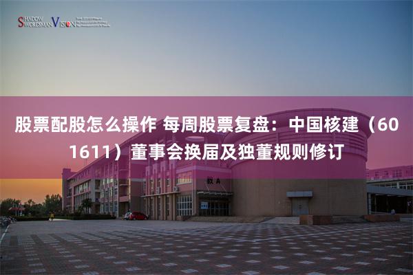 股票配股怎么操作 每周股票复盘：中国核建（601611）董事会换届及独董规则修订