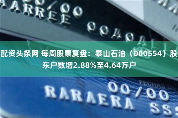 配资头条网 每周股票复盘：泰山石油（000554）股东户数增2.88%至4.64万户