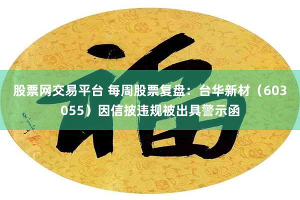 股票网交易平台 每周股票复盘：台华新材（603055）因信披违规被出具警示函