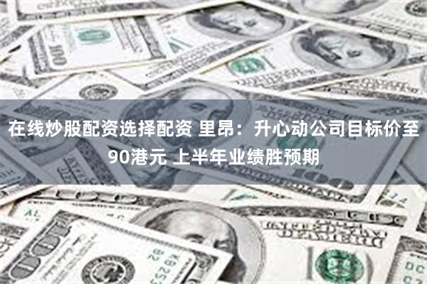 在线炒股配资选择配资 里昂:升心动公司目标价至90港元 上半年业绩胜预期