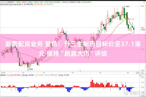 股票配资业务 里昂：升三生制药目标价至37.1港元 维持“跑赢大市”评级