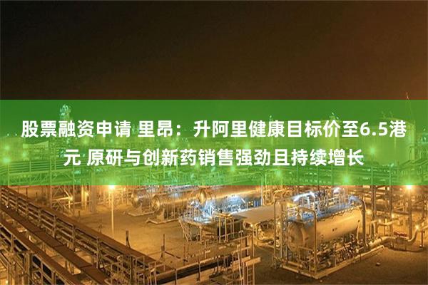 股票融资申请 里昂：升阿里健康目标价至6.5港元 原研与创新药销售强劲且持续增长