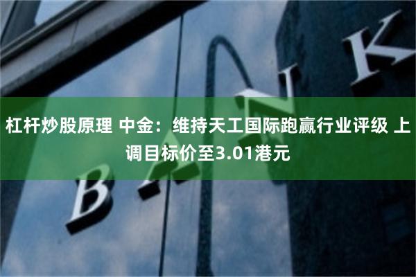 杠杆炒股原理 中金：维持天工国际跑赢行业评级 上调目标价至3.01港元