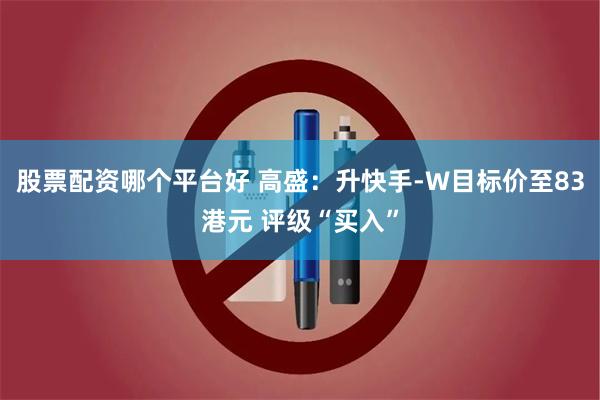 股票配资哪个平台好 高盛：升快手-W目标价至83港元 评级“买入”