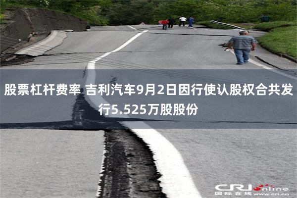 股票杠杆费率 吉利汽车9月2日因行使认股权合共发行5.525万股股份