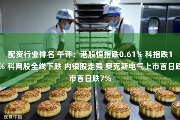 配资行业排名 午评：港股恒指跌0.61% 科指跌1.78% 科网股全线下跌 内银股走强 奥克斯电气上市首日跌7%